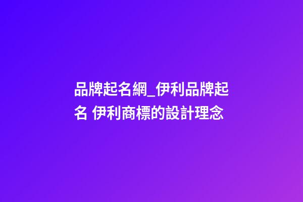 品牌起名網_伊利品牌起名 伊利商標的設計理念-第1張-商標起名-玄機派